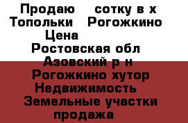 Продаю 21 сотку в х. Топольки - Рогожкино › Цена ­ 700 000 - Ростовская обл., Азовский р-н, Рогожкино хутор Недвижимость » Земельные участки продажа   